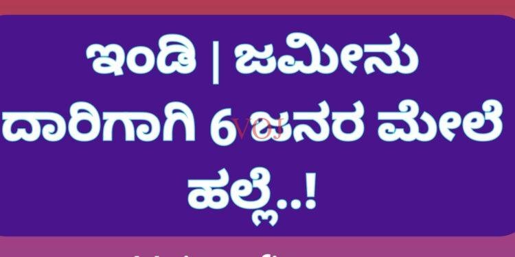 ಇಂಡಿ | ಜಮೀನು ದಾರಿಗಾಗಿ 6 ಜನರ ಮೇಲೆ ಹಲ್ಲೆ..!