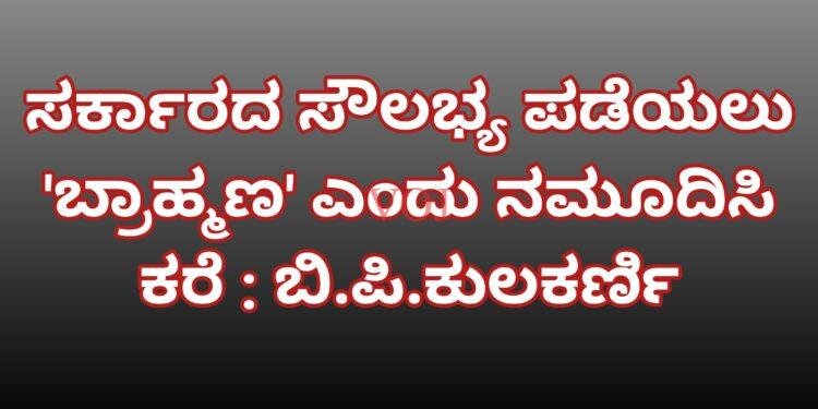ಸರ್ಕಾರದ ಸೌಲಭ್ಯ ಪಡೆಯಲು ‘ಬ್ರಾಹ್ಮಣ’ ಎಂದು ನಮೂದಿಸಿ ಕರೆ : ಬಿ.ಪಿ.ಕುಲಕರ್ಣಿ