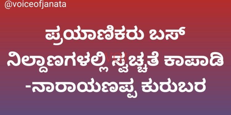 ಪ್ರಯಾಣಿಕರು ಬಸ್ ನಿಲ್ದಾಣಗಳಲ್ಲಿ ಸ್ವಚ್ಚತೆ ಕಾಪಾಡಿ -ನಾರಾಯಣಪ್ಪ ಕುರುಬರ