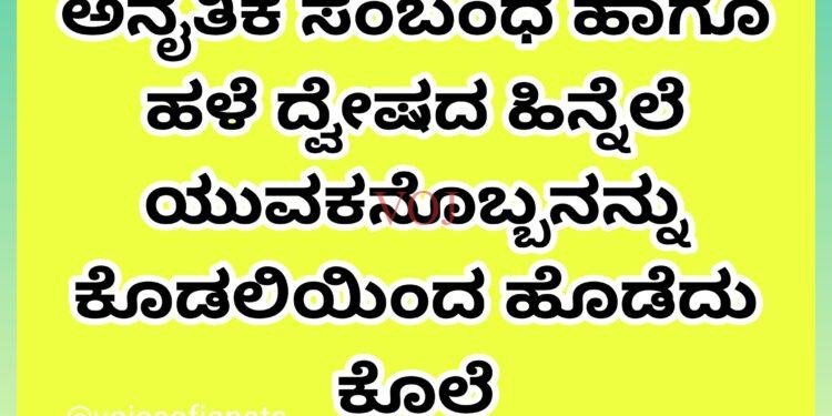 ಅನೈತಿಕ ಸಂಬಂಧ ಹಾಗೂ ಹಳೆ ದ್ವೇಷದ ಹಿನ್ನೆಲೆ ಯುವಕನೊಬ್ಬನನ್ನು ಕೊಡಲಿಯಿಂದ ಹೊಡೆದು ಕೊಲೆ