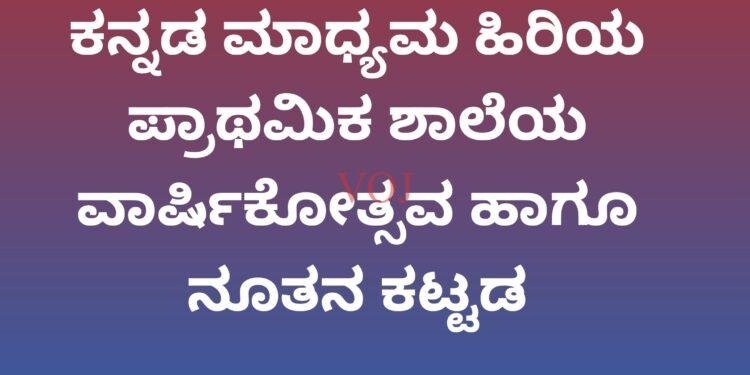 ಕನ್ನಡ ಮಾಧ್ಯಮ ಹಿರಿಯ ಪ್ರಾಥಮಿಕ ಶಾಲೆಯ ವಾರ್ಷಿಕೋತ್ಸವ ಹಾಗೂ ನೂತನ ಕಟ್ಟಡ