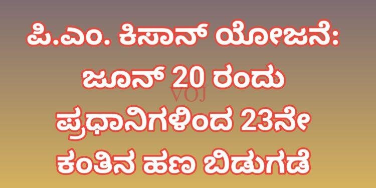 ಪಿ.ಎಂ. ಕಿಸಾನ್ ಯೋಜನೆ: ಜೂನ್ 20 ರಂದು ಪ್ರಧಾನಿಗಳಿಂದ 23ನೇ ಕಂತಿನ ಹಣ ಬಿಡುಗಡೆ